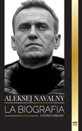 Aleksej Navalny: Biografa del lder de la oposicin rusa, activista anticorrupcin y preso poltico que se opuso a Putin
