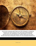 Aleutian Indian and English Dictionary: Common Words in the Dialects of the Aleutian Indian Language as Spoken by the Oogashik, Egashik, Anangashuk and Misremie Tribes Around Sulima River and Neighboring Parts of the Alaska Peninsula