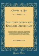 Aleutian Indian and English Dictionary: Common Words in the Dialects of the Aleutian Indian Language, as Spoken by the Oogashik, Egashik, Egegik, Anangashuk and Misremie Tribes Around Sulima River and Neighboring Parts of the Alaska Peninsula