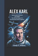 Alex Karl: Mastermind of Modern Spaceflight The Life and Legacy of a Revolutionary Space Engineer