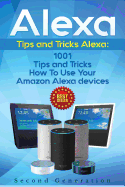 Alexa: 1001 Tips and Tricks How to Use Your Amazon Alexa Devices (Amazon Echo, Second Generation Echo, Echo Show, Amazon Echo Look, Echo Plus, Echo Spot, Echo Dot, Echo Tap, Echo Connect)