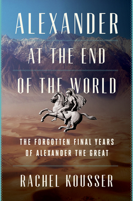 Alexander at the End of the World: The Forgotten Final Years of Alexander the Great - Kousser, Rachel