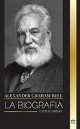 Alexander Graham Bell: La biografa del hombre que invent el telfono