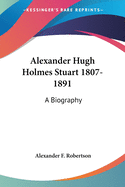 Alexander Hugh Holmes Stuart 1807-1891: A Biography