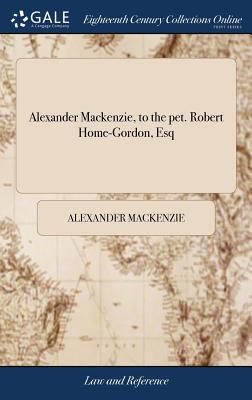 Alexander Mackenzie, to the pet. Robert Home-Gordon, Esq: . Alex. Mackenzie, W.S. Agent. Ms. clk. Answers for Lieutenant Alexander Mackenzie of the 11th Regiment of Light Dragoons, Respondent: to the Petition of Robert Home-Gordon - MacKenzie, Alexander