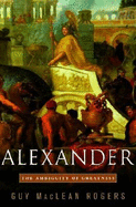 Alexander: The Ambiguity of Greatness - Rogers, Guy M