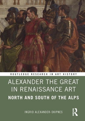 Alexander the Great in Renaissance Art: North and South of the Alps - Alexander-Skipnes, Ingrid