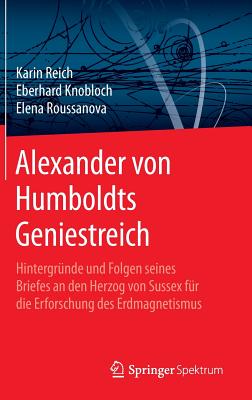 Alexander Von Humboldts Geniestreich: Hintergrunde Und Folgen Seines Briefes an Den Herzog Von Sussex Fur Die Erforschung Des Erdmagnetismus - Reich, Karin, and Knobloch, Eberhard, and Roussanova, Elena