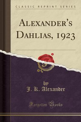 Alexander's Dahlias, 1923 (Classic Reprint) - Alexander, J K