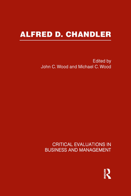 Alfred D. Chandler: Critical Evaluation - Wood, John C (Editor), and Wood, Michael C (Editor)