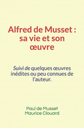 Alfred de Musset, sa vie et son oeuvre: Suivi de quelques oeuvres in?dites ou peu connues de l'auteur