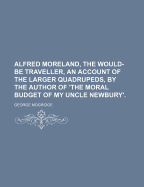 Alfred Moreland, the Would-Be Traveller, an Account of the Larger Quadrupeds, by the Author of 'The Moral Budget of My Uncle Newbury'.
