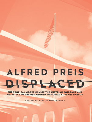 Alfred Preis Displaced: The Tropical Modernism of the Austrian Emigrant and Architect of the USS Arizona Memorial at Pearl Harbor - Schmitzberger, Axel, and Phillips, Stephen, and Sarnitz, August