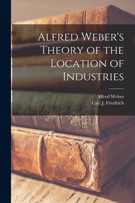 Alfred Weber's Theory of the Location of Industries - Weber, Alfred 1868-1958, and Friedrich, Carl J (Carl Joachim) 19 (Creator)