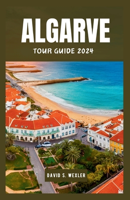 Algarve Tour Guide 2024: Experiencing Portugal's Premier Destination and Culture - S Wexler, David