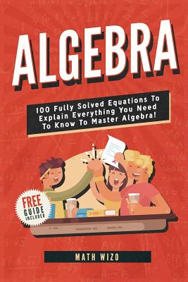 Algebra: 100 Fully Solved Equations To Explain Everything You Need To Know To Master Algebra! - Wizo, Math