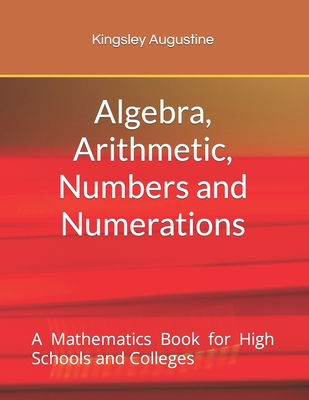 Algebra, Arithmetic, Numbers and Numerations: A Mathematics Book for High Schools and Colleges - Augustine, Kingsley