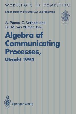 Algebra of Communicating Processes: Proceedings of Acp94, the First Workshop on the Algebra of Communicating Processes, Utrecht, the Netherlands, 16-17 May 1994 - Ponse, Alban (Editor), and Verhoef, Christiaan (Editor), and Vlijmen, Sebastiaan F M Van (Editor)