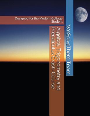 Algebra, Trigonometry and Precalculus Crash-Course: Designed for the Modern College Student - Team, Wesolvethem
