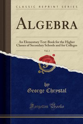 Algebra, Vol. 2: An Elementary Text-Book for the Higher Classes of Secondary Schools and for Colleges (Classic Reprint) - Chrystal, George