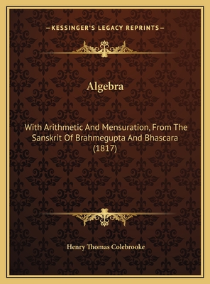 Algebra: With Arithmetic and Mensuration, from the Sanskrit of Brahmegupta and Bhascara (1817) - Colebrooke, Henry Thomas (Translated by)