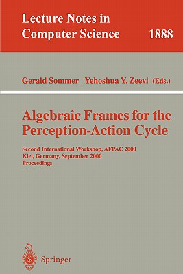 Algebraic Frames for the Perception-Action Cycle: Second International Workshop, Afpac 2000, Kiel, Germany, September 10-11, 2000 Proceedings - Sommer, Gerald (Editor), and Zeevi, Yehoshua Y (Editor)