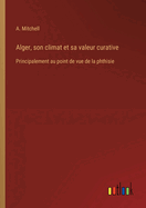 Alger, son climat et sa valeur curative: Principalement au point de vue de la phthisie