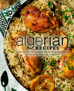 Algerian Recipes: From Algiers to Constantine, Taste All of Algeria, in One Easy Algerian Cookbook (2nd Edition)
