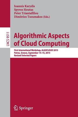 Algorithmic Aspects of Cloud Computing: First International Workshop, Algocloud 2015, Patras, Greece, September 14-15, 2015. Revised Selected Papers - Karydis, Ioannis (Editor), and Sioutas, Spyros (Editor), and Triantafillou, Peter (Editor)