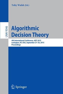 Algorithmic Decision Theory: 4th International Conference, ADT 2015, Lexington, Ky, Usa, September 27-30, 2015, Proceedings - Walsh, Toby (Editor)