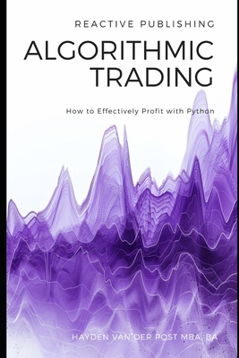 Algorithmic Trading: How to Effectively Profit with Python - Publishing, Reactive, and Schwartz, Alice (Editor), and Van Der Post, Hayden