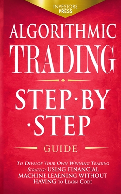 Algorithmic Trading: Step-By-Step Guide to Develop Your Own Winning Trading Strategy Using Financial Machine Learning Without Having to Learn Code - Press, Investors