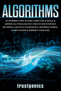 Algorithms: An Introduction to The Computer Science & Artificial Intelligence Used to Solve Human Decisions, Advance Technology, Optimize Habits, Learn Faster & Your Improve Life
