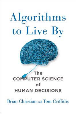 Algorithms to Live by: The Computer Science of Human Decisions - Christian, Brian, and Griffiths, Tom