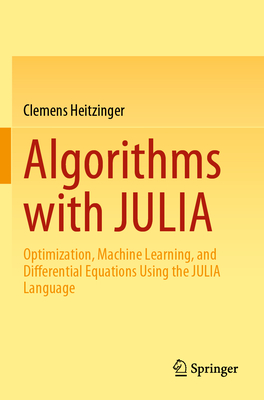 Algorithms with JULIA: Optimization, Machine Learning, and Differential Equations Using the JULIA Language - Heitzinger, Clemens