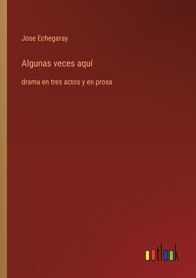 Algunas veces aqu: drama en tres actos y en prosa - Echegaray, Jose