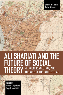 Ali Shariati and the Future of Social Theory: Religion, Revolution, and the Role of the Intellectual - Byrd, Dustin J (Editor), and Miri, Seyed Javad, Dr. (Editor)