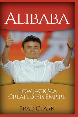 Alibaba: How Jack Ma Created His Empire (Jack Ma's Way, Best Quotes, Alibaba, China, Business) - Clark, Brad, and Seller, Best (Foreword by)
