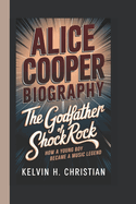 Alice Cooper Biography: The Godfather of Shock Rock - How a Young Boy Became a Music Legend