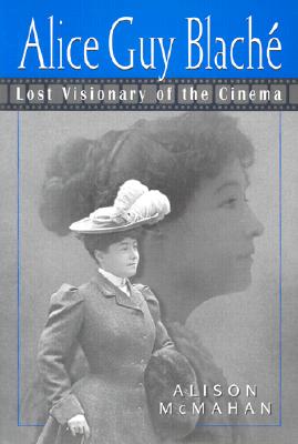 Alice Guy Blache: Lost Visionary of the Cinema - McMahan, Alison, Dr.