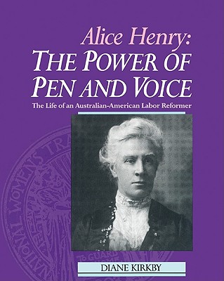 Alice Henry: The Power of Pen and Voice: The Life of an Australian-American Labor Reformer - Kirkby, Diane, and Diane, Kirkby