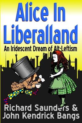 Alice in Liberalland: An Iridescent Dream of Alt-Leftism - Saunders, Richard, PhD, and Bangs, John Kendrick