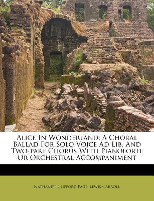 Alice in Wonderland: A Choral Ballad for Solo Voice Ad Lib. and Two-Part Chorus with Pianoforte or Orchestral Accompaniment - Page, Nathaniel Clifford, and Carroll, Lewis
