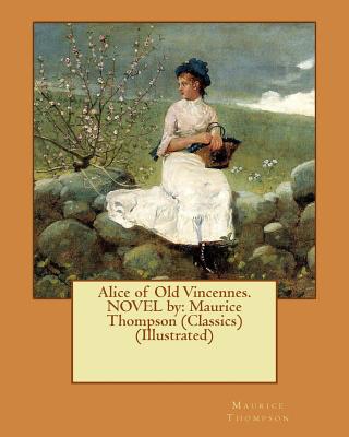 Alice of Old Vincennes. NOVEL by: Maurice Thompson (Classics) (Illustrated) - Yohn, F C, and Thompson, Maurice