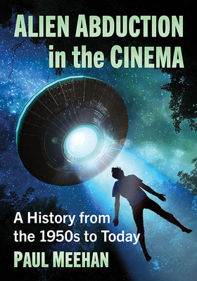 Alien Abduction in the Cinema: A History from the 1950s to Today - Meehan, Paul