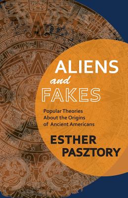 Aliens and Fakes: Popular Theories About the Origins of Ancient Americans - Pasztory, Esther, Dr.