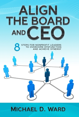 Align the Board and CEO: 8 Steps for Nonprofit Leaders to Overcome Dysfunction and Achieve Synergy - Ward, Michael D