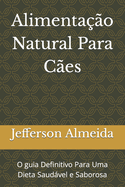 Alimenta??o Natural Para C?es: O guia Definitivo Para Uma Dieta Saudvel e Saborosa