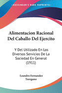 Alimentacion Racional del Caballo del Ejercito: Y del Utilizado En Los Diversos Servicios de La Sociedad En General (1911)