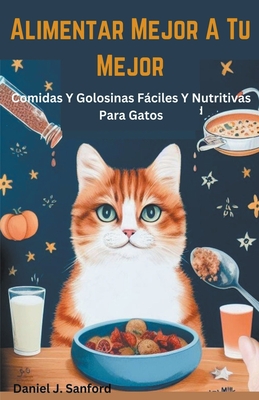 Alimentar Mejor a tu Mejor Comidas y Golosinas Fciles y Nutritivas Para Gatos - Sanford, Daniel J